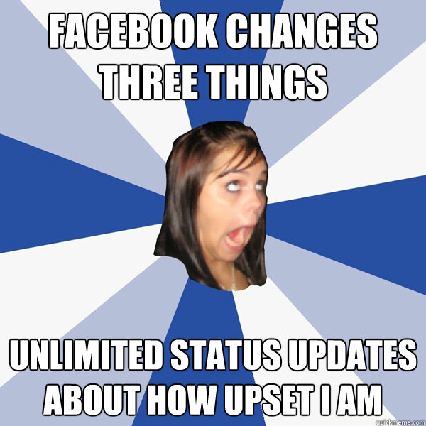 facebook changes three things unlimited status updates about how upset i am  Annoying Facebook Girl