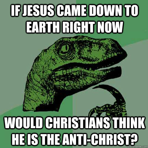 If Jesus came down to earth right now Would Christians think he is the Anti-Christ? - If Jesus came down to earth right now Would Christians think he is the Anti-Christ?  Philosoraptor