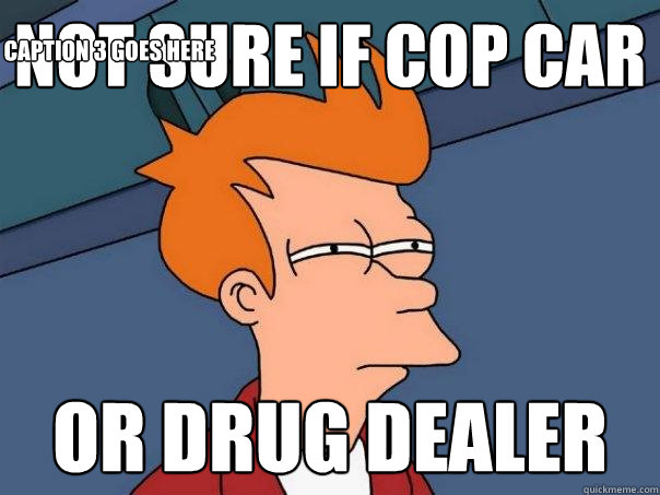 not sure if cop car Or drug dealer Caption 3 goes here  Futurama Fry