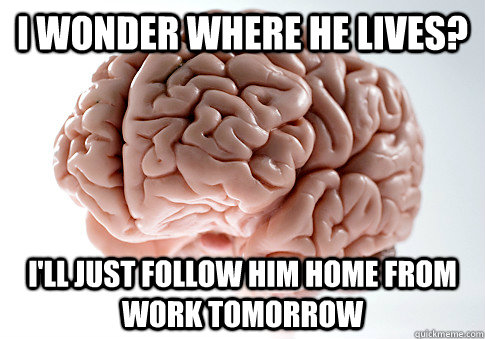 I wonder where he lives? i'll just follow him home from work tomorrow  Scumbag Brain