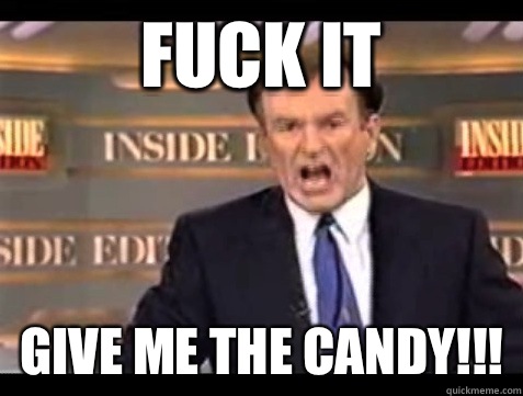 FUCK IT GIVE ME THE CANDY!!!  Angry Bill