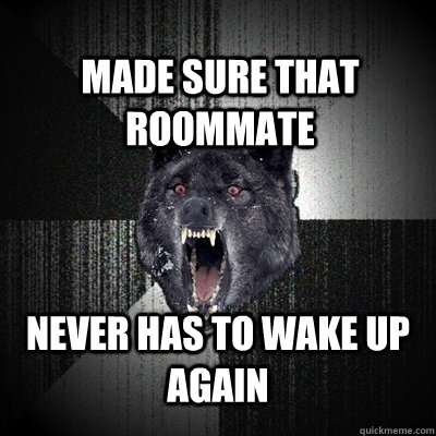 made sure that roommate never has to wake up again  Insanity Wolf