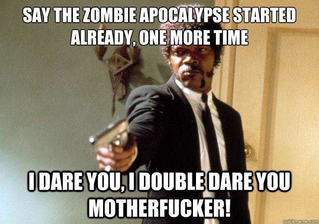 say the zombie apocalypse started already, one more time i dare you, i double dare you motherfucker! - say the zombie apocalypse started already, one more time i dare you, i double dare you motherfucker!  Samuel L Jackson