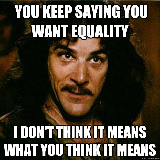  You keep saying you want equality I don't think it means what you think it means -  You keep saying you want equality I don't think it means what you think it means  Inigo Montoya