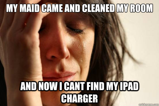 My maid came and cleaned my room and now i cant find my ipad charger  First World Problems