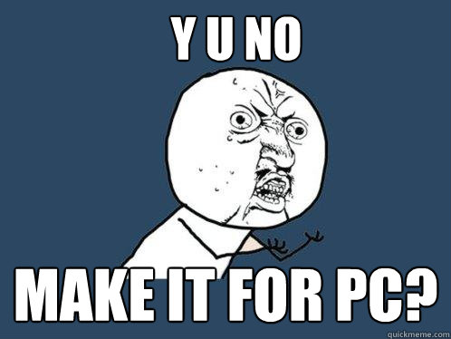 Y U NO MAKE IT FOR PC?  Y U No