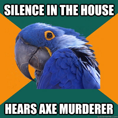 Silence in the house hears axe murderer  Paranoid Parrot