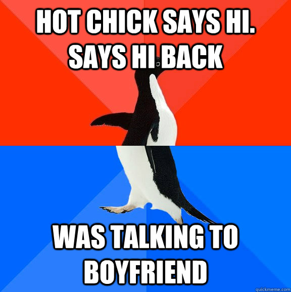 Hot chick says hi. Says hi back Was talking to boyfriend  Socially Awesome Awkward Penguin