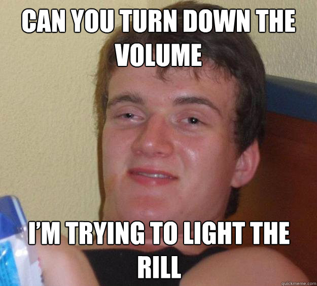 Can you turn down the volume I’m trying to light the rill - Can you turn down the volume I’m trying to light the rill  10 Guy