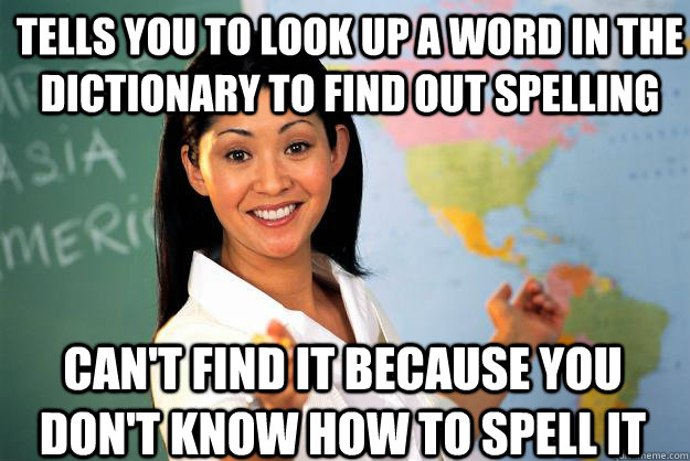 Tells you to look up a word in the dictionary to find out spelling can't find it because you don't know how to spell it  Unhelpful High School Teacher