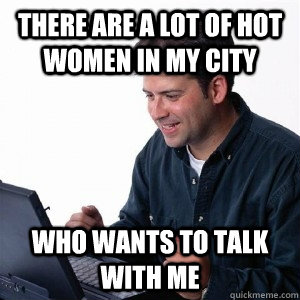 there are a lot of hot women in my city who wants to talk with me  Lonely Computer Guy