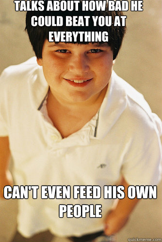 talks about how bad he could beat you at everything can't even feed his own people  AnnoyingChildhoodFriend