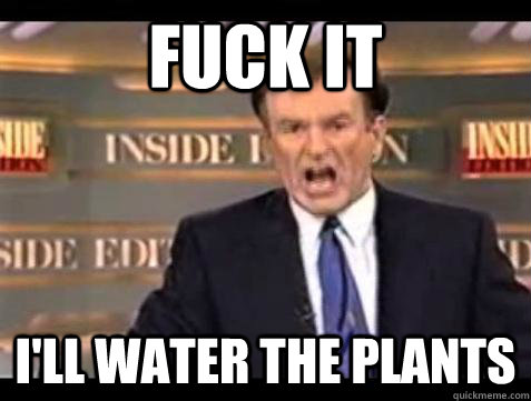Fuck it I'll water the plants  Bill OReilly Fuck It