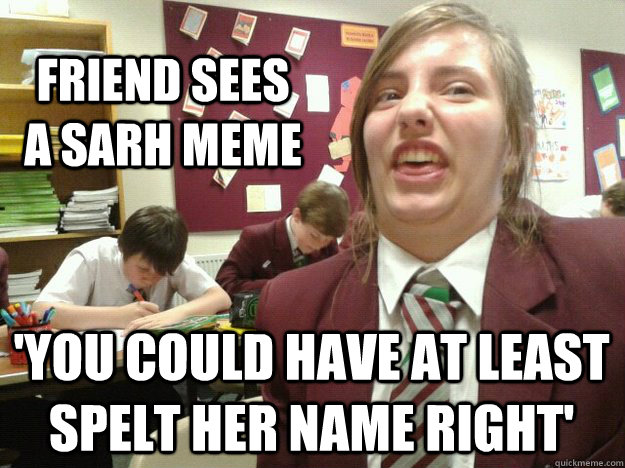 friend sees a sarh meme 'you could have at least spelt her name right'  