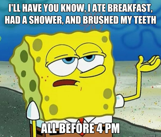 I'll have you know, I ate breakfast, had a shower, AND brushed my teeth All before 4 pm - I'll have you know, I ate breakfast, had a shower, AND brushed my teeth All before 4 pm  Tough Spongebob