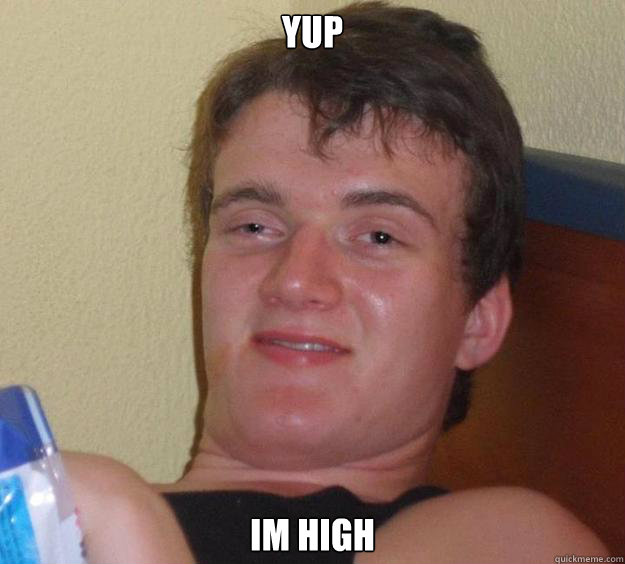 Yup im high  10 Guy