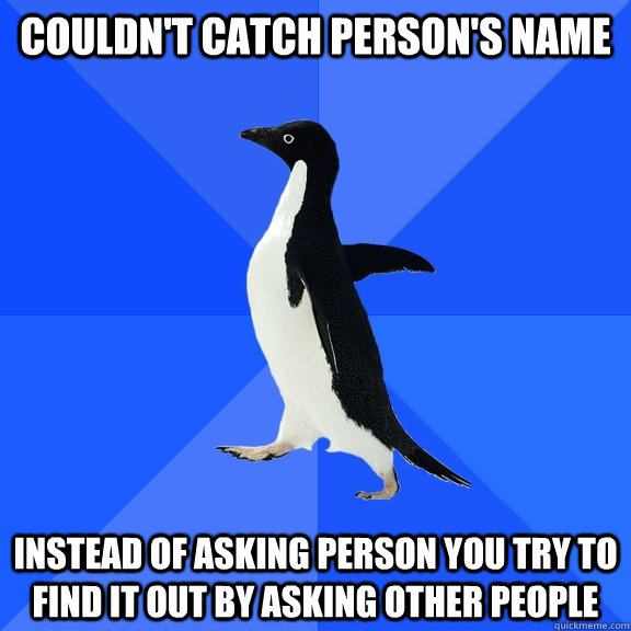 couldn't catch person's name instead of asking person you try to find it out by asking other people  Socially Awkward Penguin