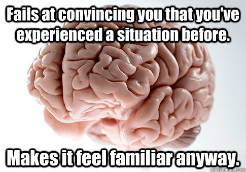 Fails at convincing you that you've experienced a situation before. Makes it feel familiar anyway.   Scumbag Brain