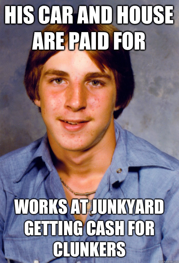 His car and house are paid for  Works at junkyard getting cash for clunkers  Old Economy Steven
