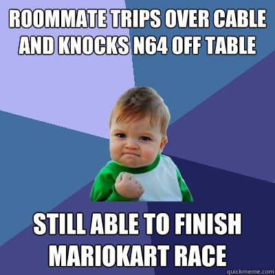 Roommate trips over cable and knocks N64 off table  still able to finish mariokart race - Roommate trips over cable and knocks N64 off table  still able to finish mariokart race  Success Kid