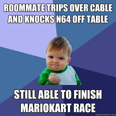 Roommate trips over cable and knocks N64 off table  still able to finish mariokart race  Success Kid
