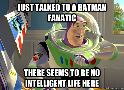 Just talked to a Batman fanatic There seems to be no intelligent life here  