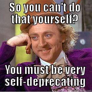 SO YOU CAN'T DO THAT YOURSELF? YOU MUST BE VERY SELF-DEPRECATING Creepy Wonka