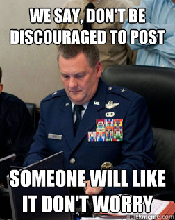 we say, don't be discouraged to post someone will like it don't worry  - we say, don't be discouraged to post someone will like it don't worry   Joint Chiefs of reddit