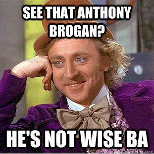 See that anthony brogan? he's not wise ba  Condescending Wonka