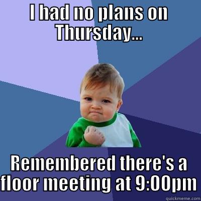 I HAD NO PLANS ON THURSDAY... REMEMBERED THERE'S A FLOOR MEETING AT 9:00PM Success Kid