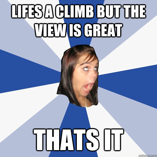 Lifes a climb but the view is great thats it  Annoying Facebook Girl