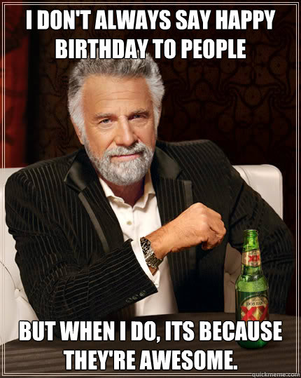I don't always say Happy birthday to people But when I do, its because they're awesome.
 - I don't always say Happy birthday to people But when I do, its because they're awesome.
  Dos Equis man