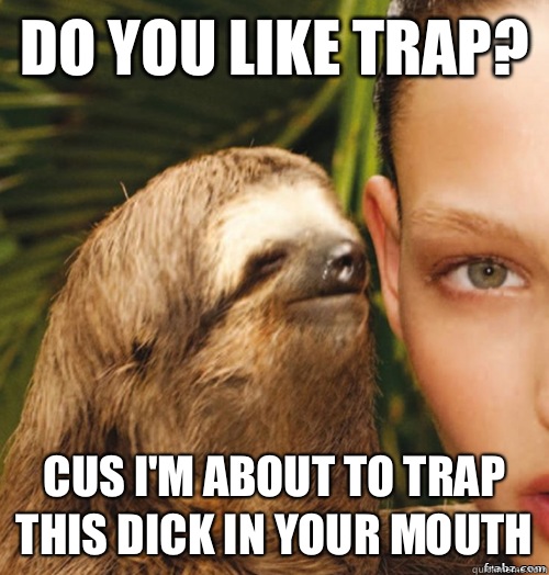 Do you like trap? Cus I'm about to trap this dick in your mouth  rape sloth