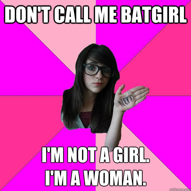 Don't call me Batgirl I'm not a girl. 
I'm a woman.  Idiot Nerd Girl