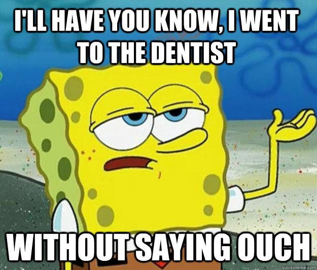 I'll have you know, i went to the dentist without saying ouch  Tough Spongebob