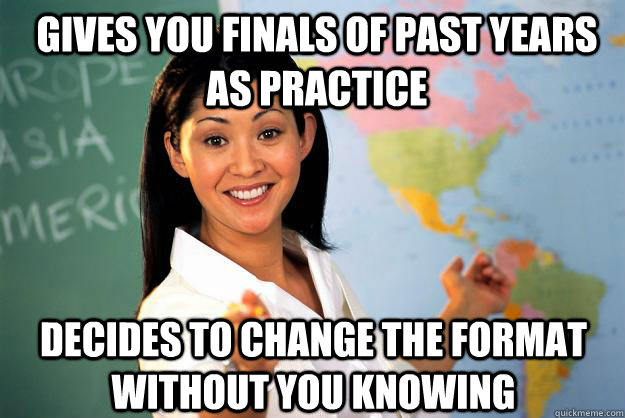 Gives you Finals of past years as practice decides to change the format without you knowing - Gives you Finals of past years as practice decides to change the format without you knowing  Unhelpful High School Teacher