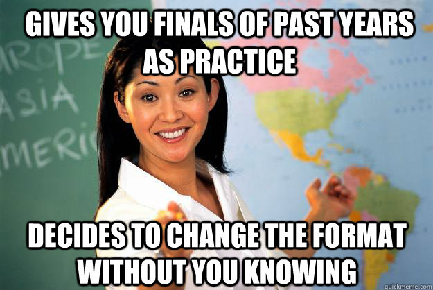 Gives you Finals of past years as practice decides to change the format without you knowing  Unhelpful High School Teacher