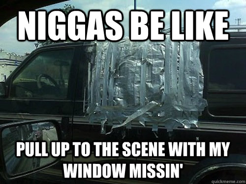 Niggas be like Pull up to the scene with my window missin'  Niggas be like
