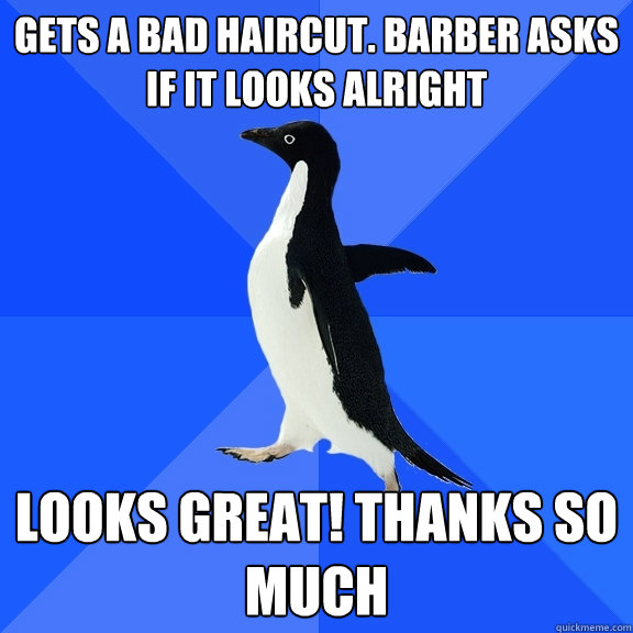 Gets a bad haircut. Barber asks if it looks alright looks great! thanks so much  Socially Awkward Penguin