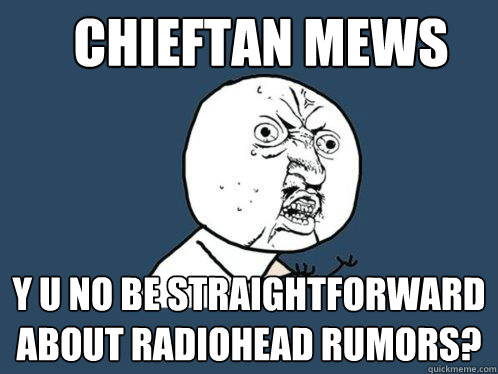 Chieftan Mews Y U NO be straightforward about radiohead rumors?  Y U No