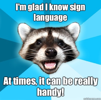 I'm glad I know sign language At times, it can be really handy!  Lame Pun Coon