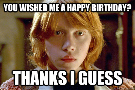you wished me a happy birthday?  thanks i guess  Ron Weasley