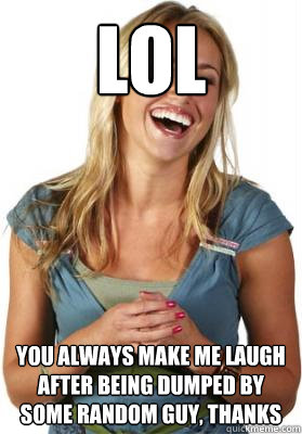 lol You always make me laugh after being dumped by some random guy, thanks  Friend Zone Fiona