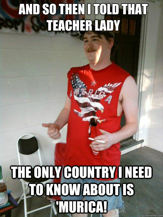 and so then I told that teacher lady the only country I need to know about is 'Murica!  Redneck Randal