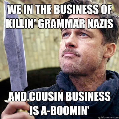 We in the business of killin' grammar nazis and cousin business is a-boomin' - We in the business of killin' grammar nazis and cousin business is a-boomin'  Kill in it