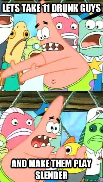 Lets take 11 drunk guys and make them play slender  Push it somewhere else Patrick