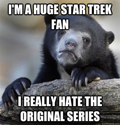 I'm a huge Star Trek Fan I really hate The Original Series - I'm a huge Star Trek Fan I really hate The Original Series  Confession Bear