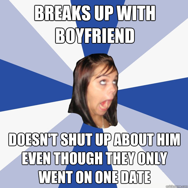 Breaks up with boyfriend Doesn't shut up about him even though they only went on one date  Annoying Facebook Girl