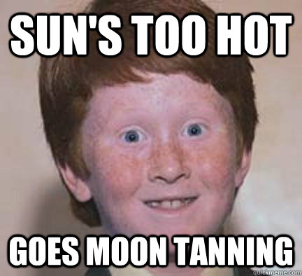 sun's too hot goes moon tanning  Over Confident Ginger