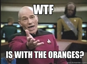 WTF is with the oranges?  Annoyed Picard